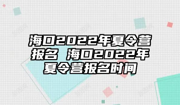 海口2022年夏令營報名 海口2022年夏令營報名時間