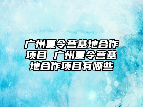 廣州夏令營基地合作項目 廣州夏令營基地合作項目有哪些