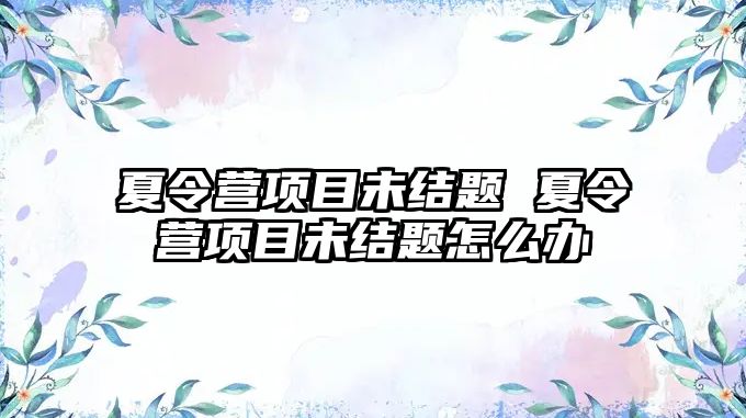 夏令營項(xiàng)目未結(jié)題 夏令營項(xiàng)目未結(jié)題怎么辦