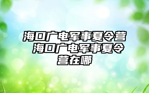 海口廣電軍事夏令營(yíng) 海口廣電軍事夏令營(yíng)在哪