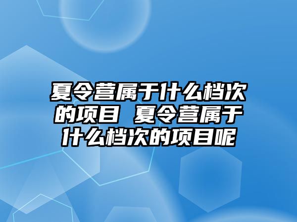 夏令營屬于什么檔次的項目 夏令營屬于什么檔次的項目呢