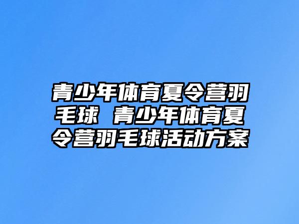 青少年體育夏令營(yíng)羽毛球 青少年體育夏令營(yíng)羽毛球活動(dòng)方案