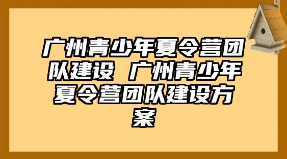 廣州青少年夏令營團隊建設 廣州青少年夏令營團隊建設方案