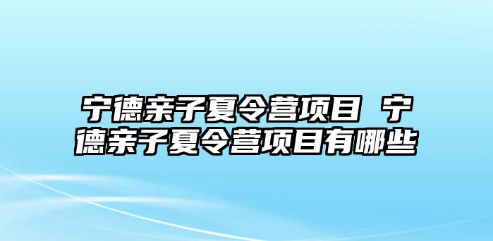 寧德親子夏令營項目 寧德親子夏令營項目有哪些