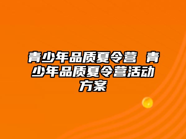 青少年品質(zhì)夏令營 青少年品質(zhì)夏令營活動方案