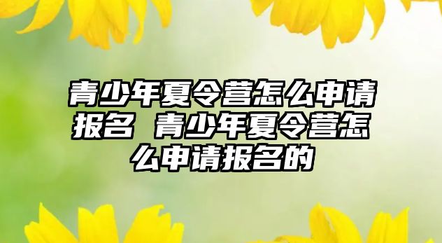 青少年夏令營怎么申請報名 青少年夏令營怎么申請報名的