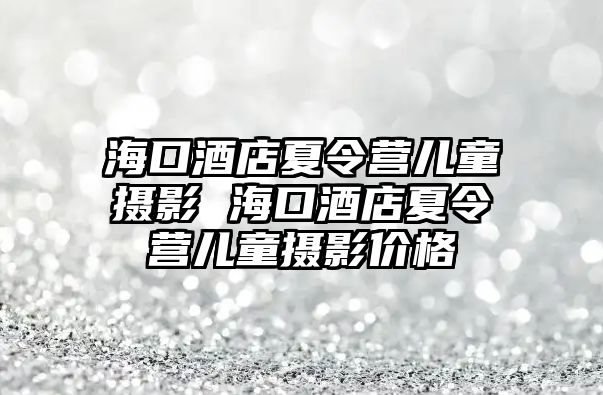 海口酒店夏令營兒童攝影 ?？诰频晗牧顮I兒童攝影價格