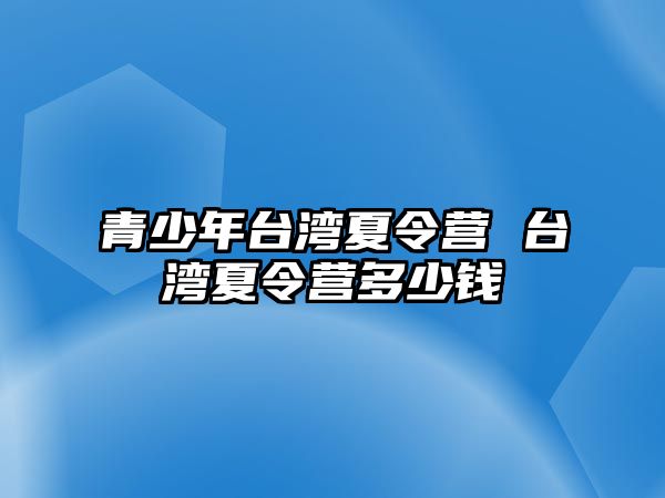 青少年臺灣夏令營 臺灣夏令營多少錢