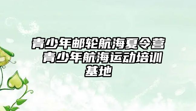 青少年郵輪航海夏令營(yíng) 青少年航海運(yùn)動(dòng)培訓(xùn)基地