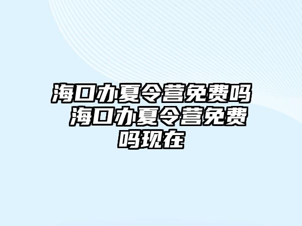 海口辦夏令營(yíng)免費(fèi)嗎 海口辦夏令營(yíng)免費(fèi)嗎現(xiàn)在