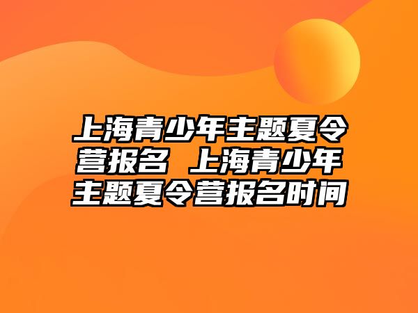 上海青少年主題夏令營報名 上海青少年主題夏令營報名時間