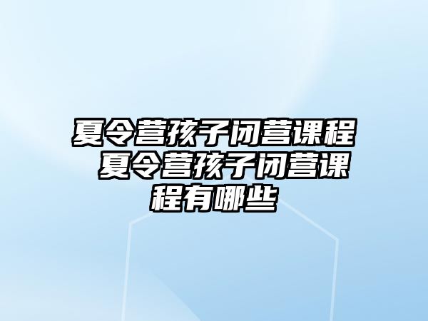 夏令營孩子閉營課程 夏令營孩子閉營課程有哪些