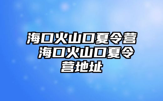 海口火山口夏令營 海口火山口夏令營地址