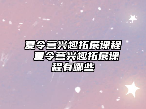 夏令營興趣拓展課程 夏令營興趣拓展課程有哪些