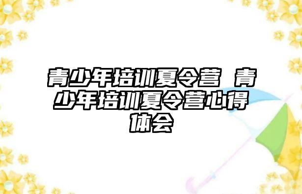 青少年培訓(xùn)夏令營 青少年培訓(xùn)夏令營心得體會