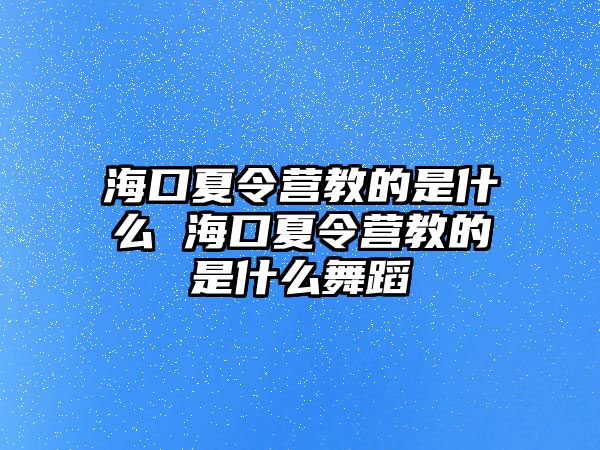 海口夏令營教的是什么 海口夏令營教的是什么舞蹈