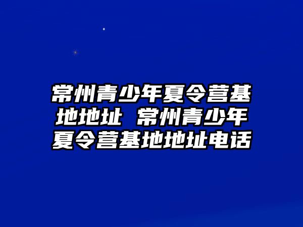 常州青少年夏令營(yíng)基地地址 常州青少年夏令營(yíng)基地地址電話