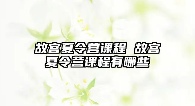 故宮夏令營課程 故宮夏令營課程有哪些