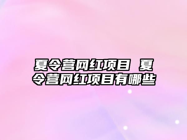 夏令營網(wǎng)紅項(xiàng)目 夏令營網(wǎng)紅項(xiàng)目有哪些