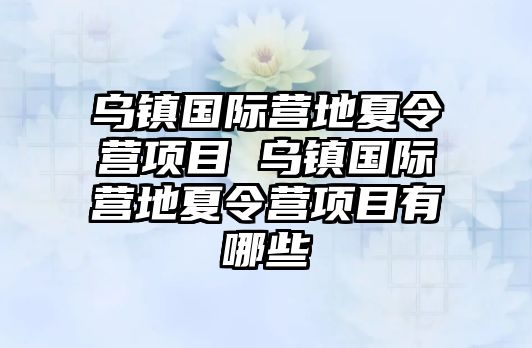 烏鎮國際營地夏令營項目 烏鎮國際營地夏令營項目有哪些