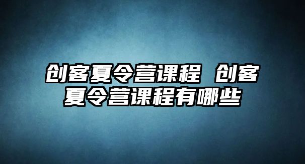 創(chuàng)客夏令營課程 創(chuàng)客夏令營課程有哪些