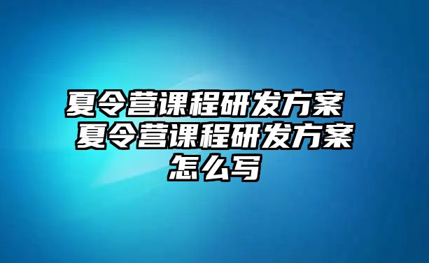 夏令營課程研發(fā)方案 夏令營課程研發(fā)方案怎么寫