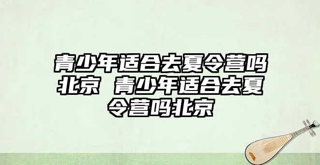 青少年適合去夏令營嗎北京 青少年適合去夏令營嗎北京