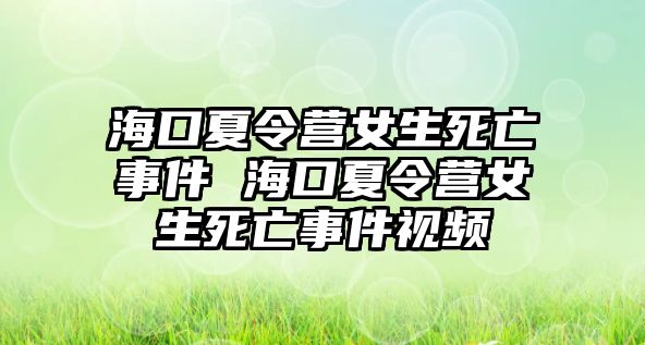 海口夏令營女生死亡事件 海口夏令營女生死亡事件視頻