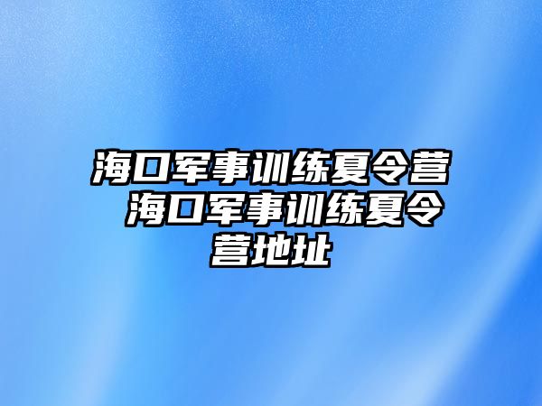 海口軍事訓練夏令營 海口軍事訓練夏令營地址