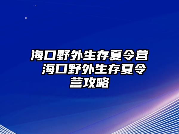 ?？谝巴馍嫦牧顮I(yíng) 海口野外生存夏令營(yíng)攻略