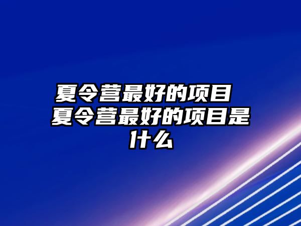 夏令營最好的項目 夏令營最好的項目是什么