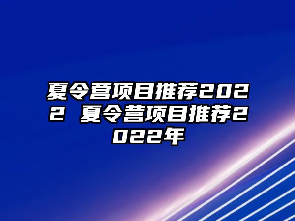 夏令營項目推薦2022 夏令營項目推薦2022年