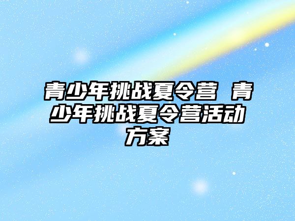 青少年挑戰(zhàn)夏令營 青少年挑戰(zhàn)夏令營活動(dòng)方案