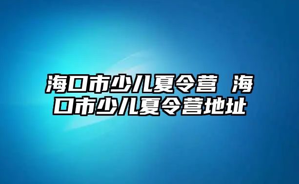 海口市少兒夏令營 海口市少兒夏令營地址