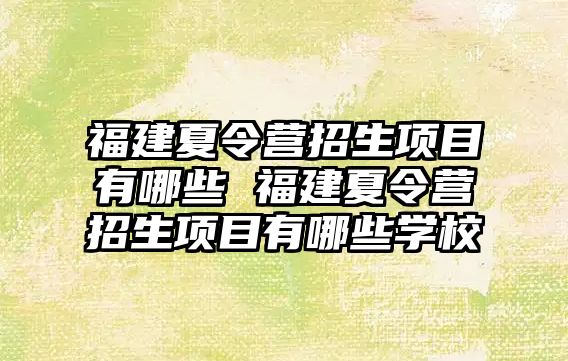 福建夏令營招生項目有哪些 福建夏令營招生項目有哪些學校