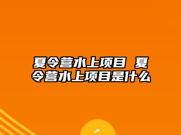 夏令營水上項目 夏令營水上項目是什么