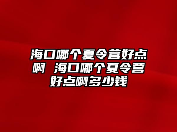 ?？谀膫€夏令營好點啊 海口哪個夏令營好點啊多少錢