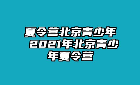 夏令營北京青少年 2021年北京青少年夏令營