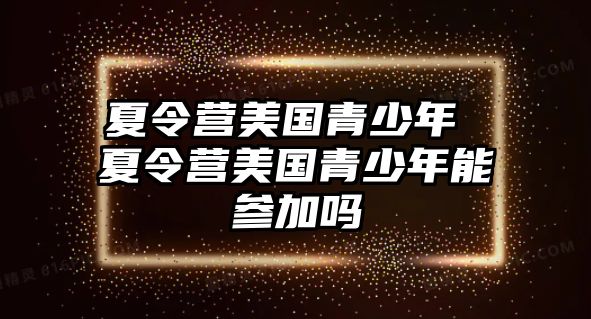 夏令營美國青少年 夏令營美國青少年能參加嗎