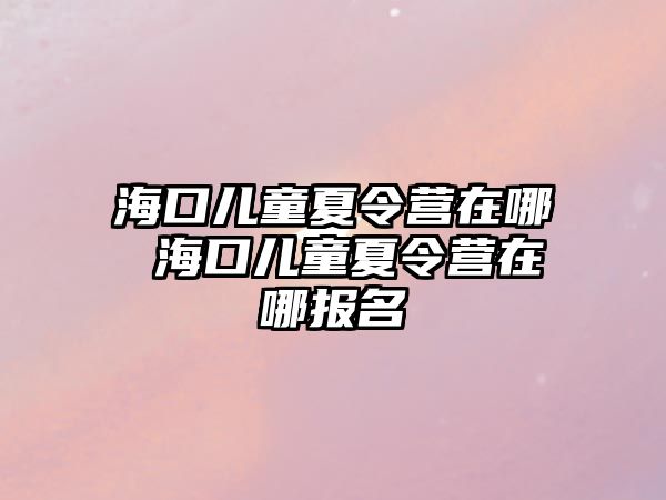 ?？趦和牧顮I在哪 海口兒童夏令營在哪報名