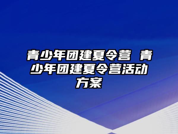 青少年團建夏令營 青少年團建夏令營活動方案