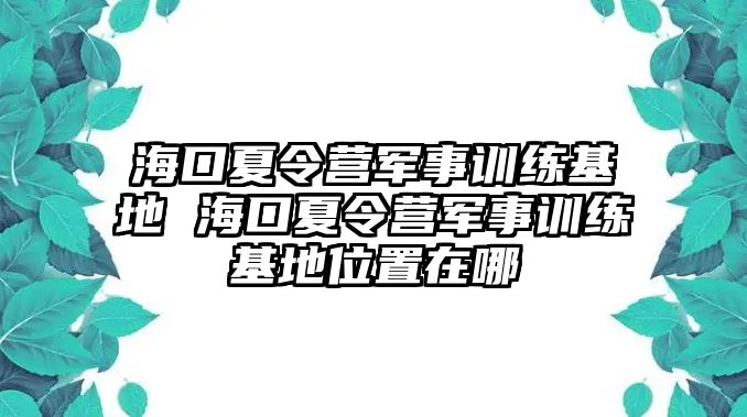 海口夏令營(yíng)軍事訓(xùn)練基地 海口夏令營(yíng)軍事訓(xùn)練基地位置在哪