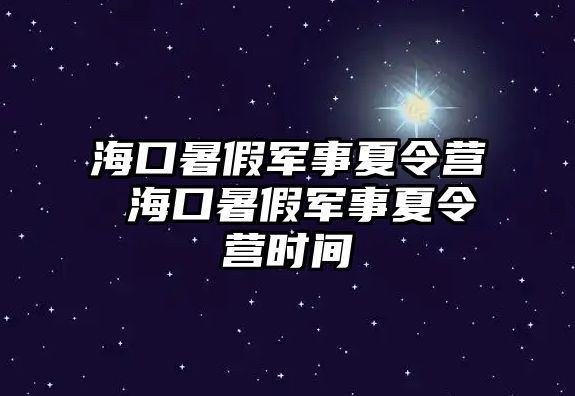 海口暑假軍事夏令營 海口暑假軍事夏令營時間