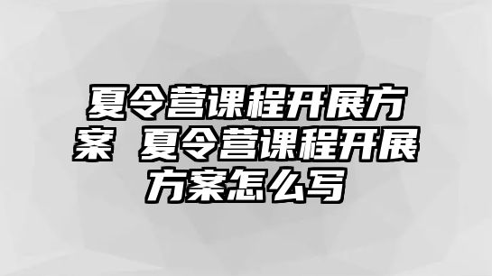 夏令營課程開展方案 夏令營課程開展方案怎么寫