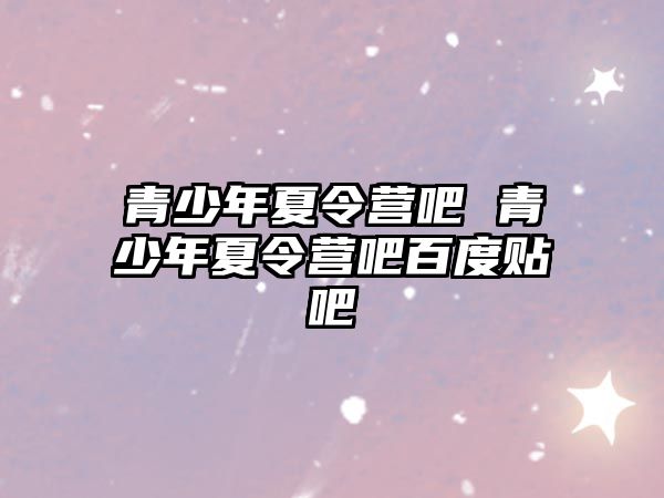 青少年夏令營吧 青少年夏令營吧百度貼吧