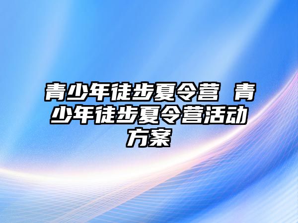 青少年徒步夏令營 青少年徒步夏令營活動方案