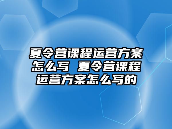 夏令營課程運營方案怎么寫 夏令營課程運營方案怎么寫的