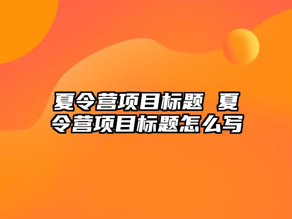 夏令營項(xiàng)目標(biāo)題 夏令營項(xiàng)目標(biāo)題怎么寫