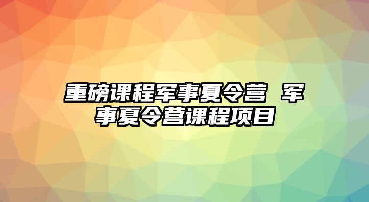 重磅課程軍事夏令營 軍事夏令營課程項目