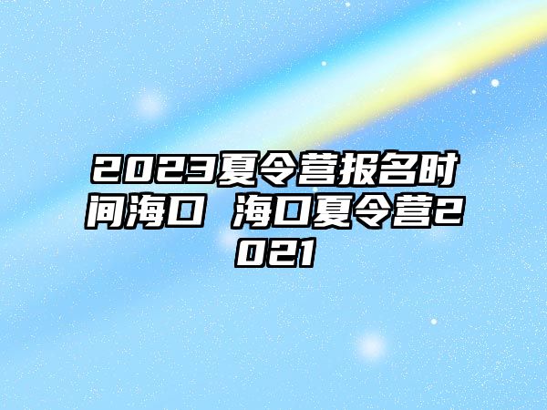 2023夏令營報名時間海口 海口夏令營2021